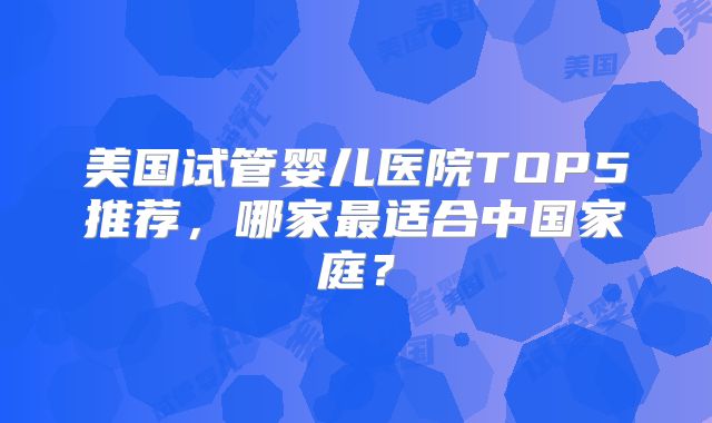 美国试管婴儿医院TOP5推荐，哪家最适合中国家庭？
