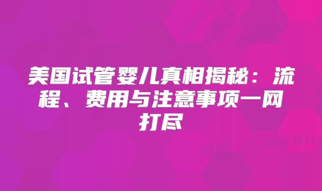 美国试管婴儿真相揭秘:流程、费用与注意事项一网打尽