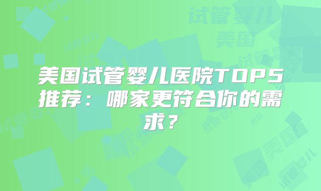 美国试管婴儿医院TOP5推荐：哪家更符合你的需求？