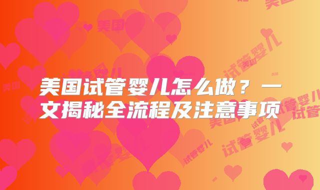 美国试管婴儿怎么做？一文揭秘全流程及注意事项