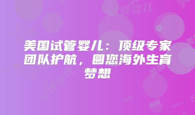 美国试管婴儿：顶级专家团队护航，圆您海外生育梦想