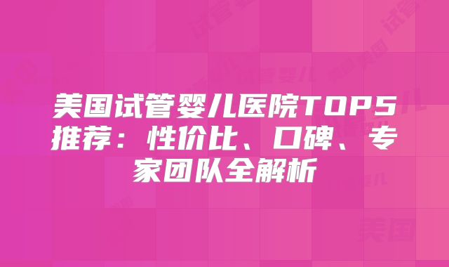 美国试管婴儿医院TOP5推荐:性价比、口碑、专家团队全解析