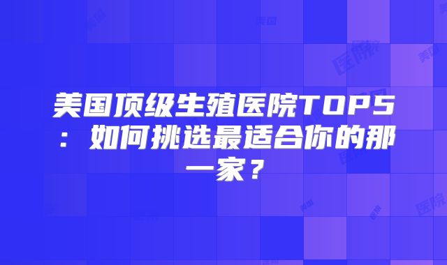 美国顶级生殖医院TOP5:如何挑选最适合你的那一家?