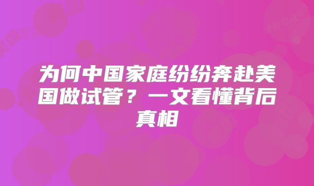 为何中国家庭纷纷奔赴美国做试管？一文看懂背后真相