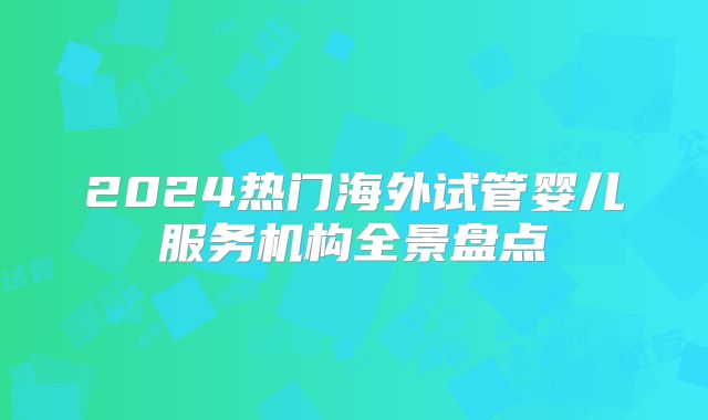 2024热门海外试管婴儿服务机构全景盘点
