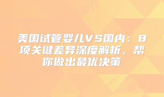 美国试管婴儿VS国内：8项关键差异深度解析，帮你做出最优决策