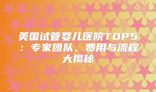 美国试管婴儿医院TOP5：专家团队、费用与流程大揭秘