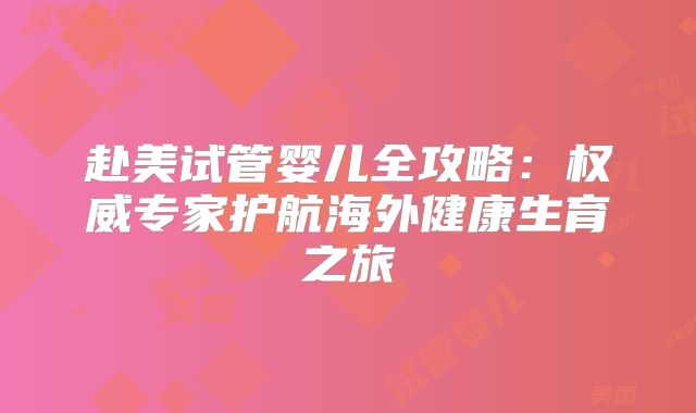 赴美试管婴儿全攻略：权威专家护航海外健康生育之旅