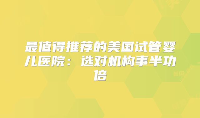 最值得推荐的美国试管婴儿医院：选对机构事半功倍