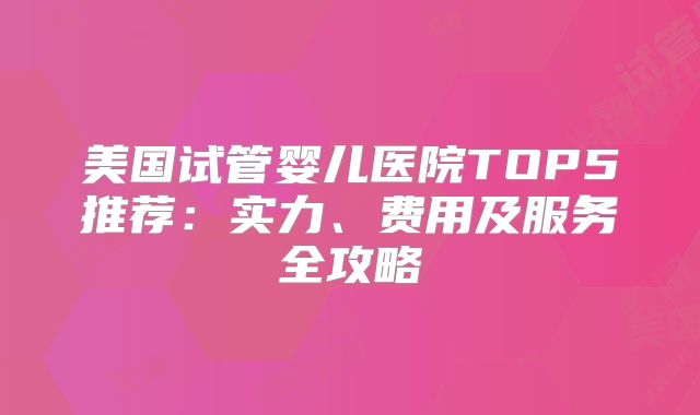 美国试管婴儿医院TOP5推荐：实力、费用及服务全攻略