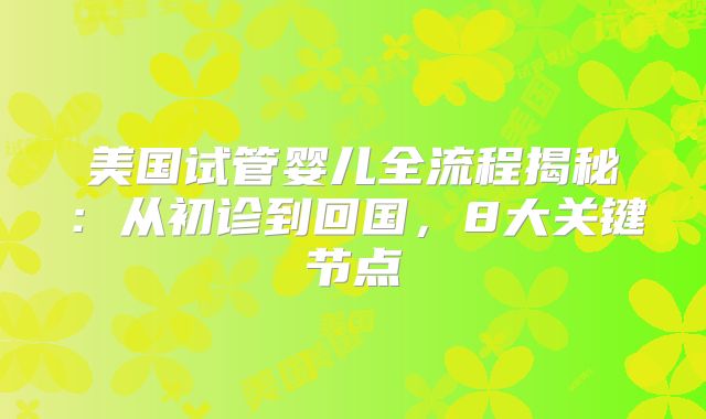 美国试管婴儿全流程揭秘：从初诊到回国，8大关键节点