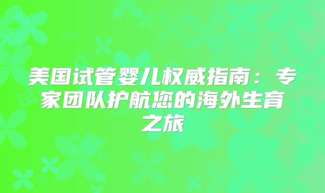 美国试管婴儿权威指南：专家团队护航您的海外生育之旅
