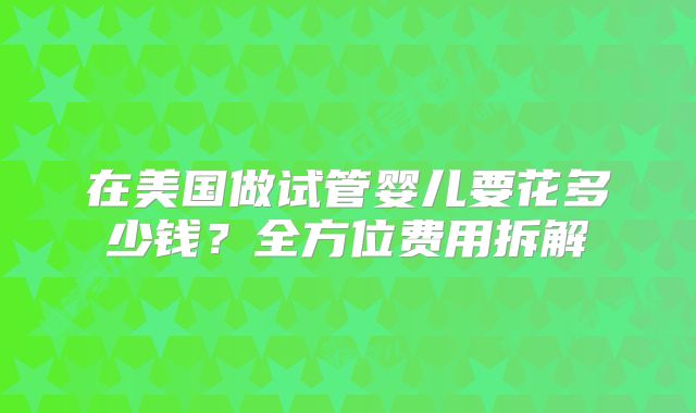 在美国做试管婴儿要花多少钱？全方位费用拆解
