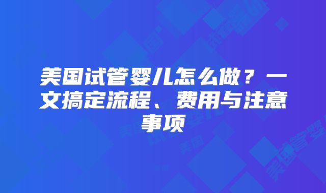 美国试管婴儿怎么做？一文搞定流程、费用与注意事项