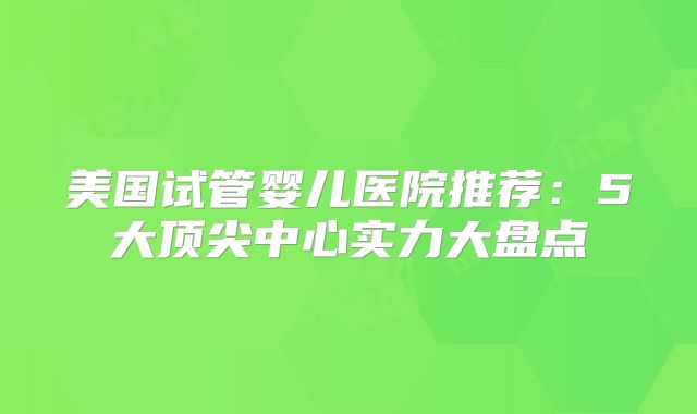 美国试管婴儿医院推荐：5大顶尖中心实力大盘点