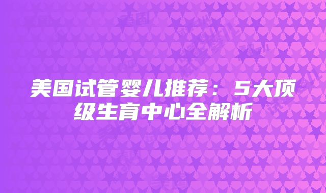 美国试管婴儿推荐:5大顶级生育中心全解析