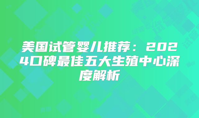 美国试管婴儿推荐:2024口碑最佳五大生殖中心深度解析
