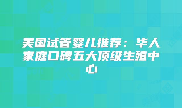 美国试管婴儿推荐:华人家庭口碑五大顶级生殖中心