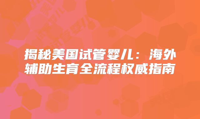 揭秘美国试管婴儿：海外辅助生育全流程权威指南