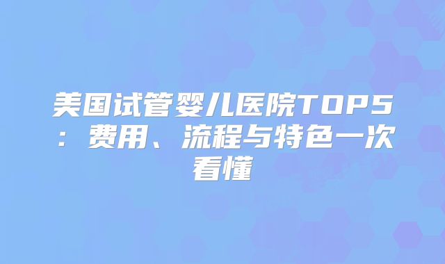 美国试管婴儿医院TOP5：费用、流程与特色一次看懂