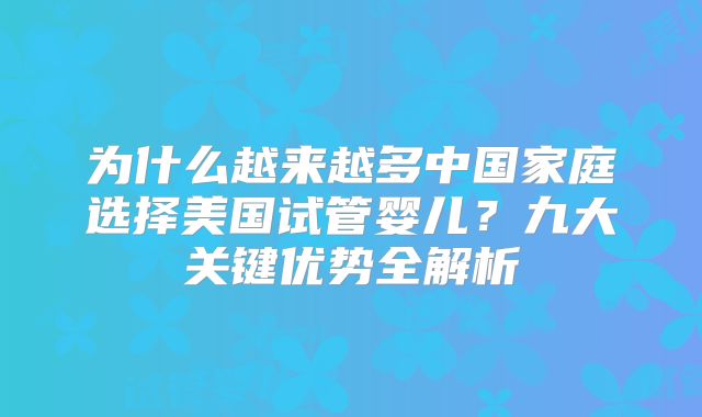 为什么越来越多中国家庭选择美国试管婴儿？九大关键优势全解析
