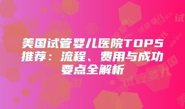 美国试管婴儿医院TOP5推荐：流程、费用与成功要点全解析