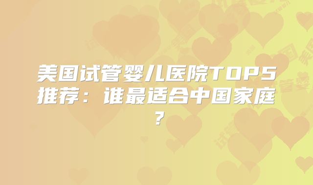 美国试管婴儿医院TOP5推荐:谁最适合中国家庭?