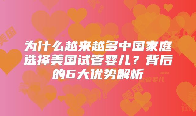 为什么越来越多中国家庭选择美国试管婴儿？背后的6大优势解析