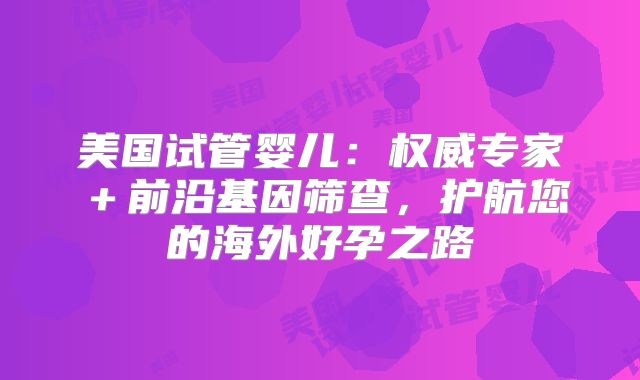 美国试管婴儿：权威专家＋前沿基因筛查，护航您的海外好孕之路