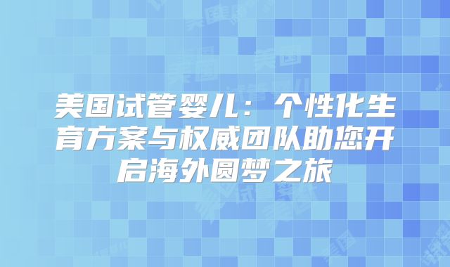美国试管婴儿：个性化生育方案与权威团队助您开启海外圆梦之旅