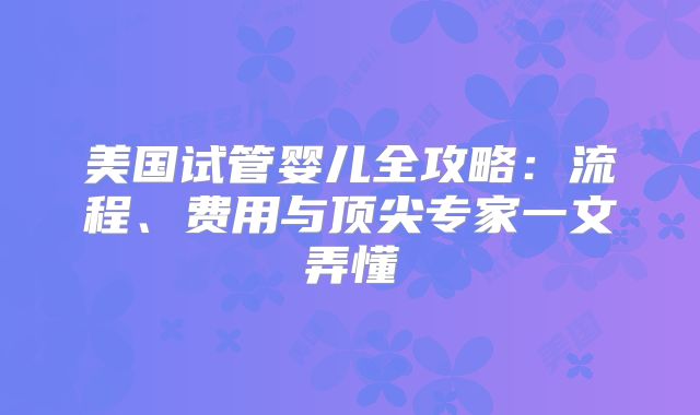 美国试管婴儿全攻略:流程、费用与顶尖专家一文弄懂