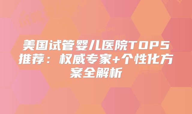 美国试管婴儿医院TOP5推荐：权威专家+个性化方案全解析