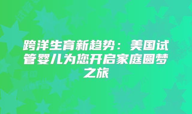 跨洋生育新趋势:美国试管婴儿为您开启家庭圆梦之旅