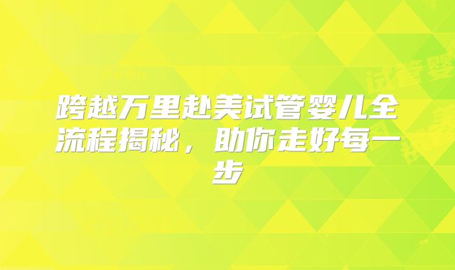 跨越万里赴美试管婴儿全流程揭秘,助你走好每一步