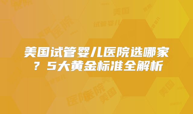 美国试管婴儿医院选哪家？5大黄金标准全解析