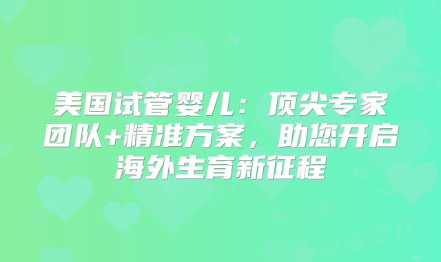 美国试管婴儿：顶尖专家团队+精准方案，助您开启海外生育新征程