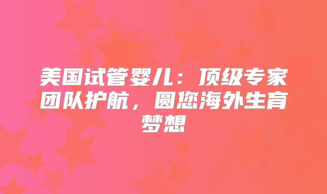 美国试管婴儿:顶级专家团队护航,圆您海外生育梦想
