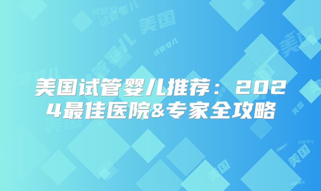 美国试管婴儿推荐：2024最佳医院&专家全攻略