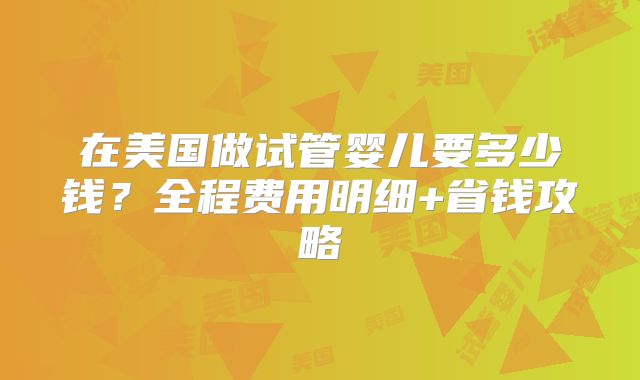 在美国做试管婴儿要多少钱？全程费用明细+省钱攻略