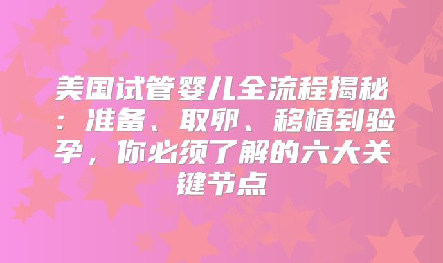 美国试管婴儿全流程揭秘：准备、取卵、移植到验孕，你必须了解的六大关键节点