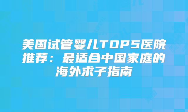 美国试管婴儿TOP5医院推荐：最适合中国家庭的海外求子指南