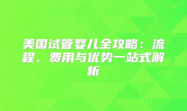 美国试管婴儿全攻略：流程、费用与优势一站式解析