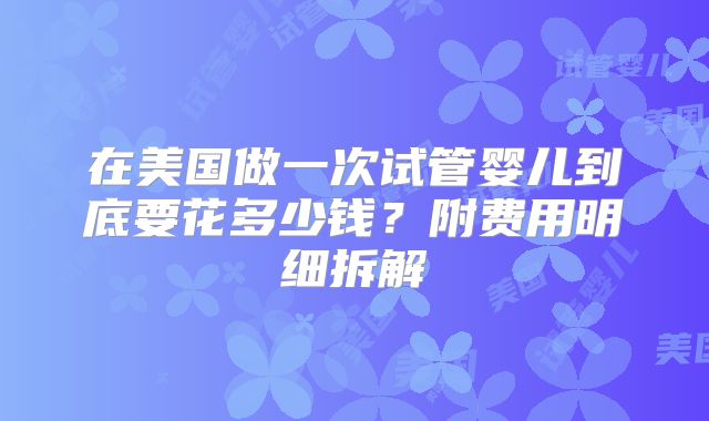 在美国做一次试管婴儿到底要花多少钱?附费用明细拆解