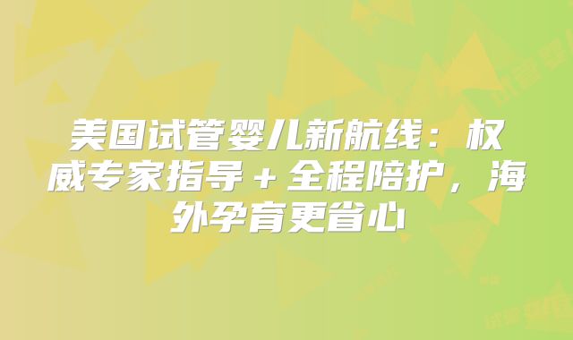 美国试管婴儿新航线：权威专家指导＋全程陪护，海外孕育更省心