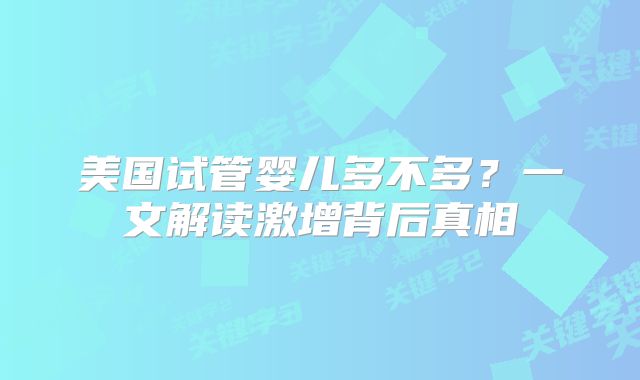 美国试管婴儿多不多？一文解读激增背后真相