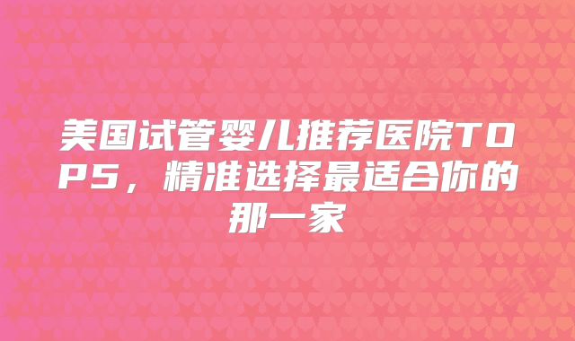 美国试管婴儿推荐医院TOP5,精准选择最适合你的那一家