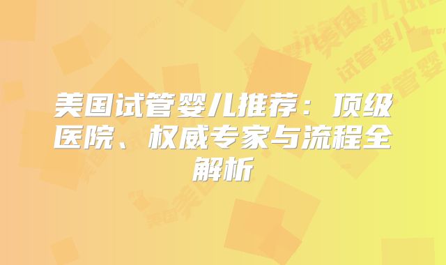 美国试管婴儿推荐：顶级医院、权威专家与流程全解析