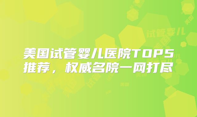 美国试管婴儿医院TOP5推荐，权威名院一网打尽