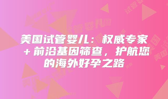 美国试管婴儿：权威专家＋前沿基因筛查，护航您的海外好孕之路