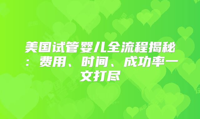 美国试管婴儿全流程揭秘：费用、时间、成功率一文打尽